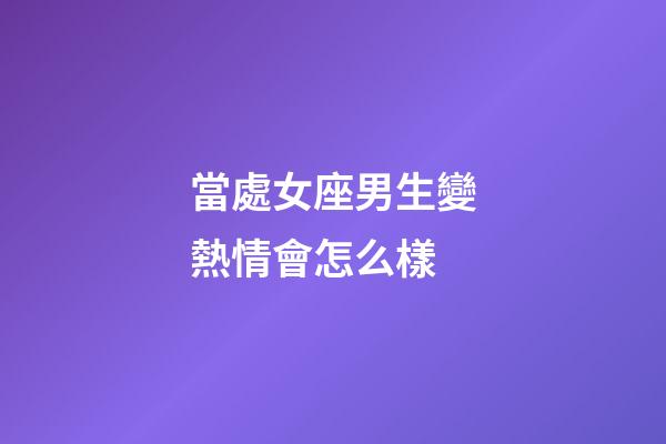當處女座男生變熱情會怎么樣-第1張-星座運勢-玄機派
