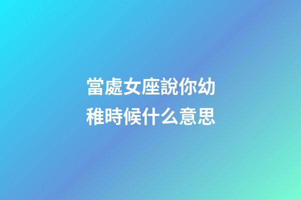 當處女座說你幼稚時候什么意思