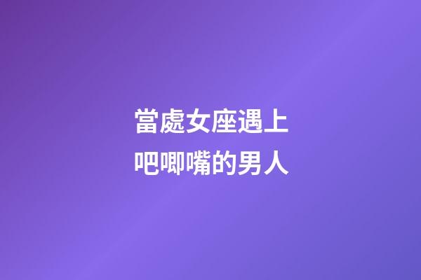 當處女座遇上吧唧嘴的男人-第1張-星座運勢-玄機派