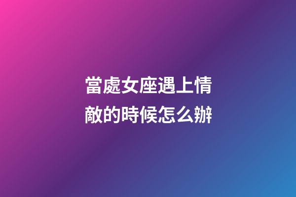 當處女座遇上情敵的時候怎么辦