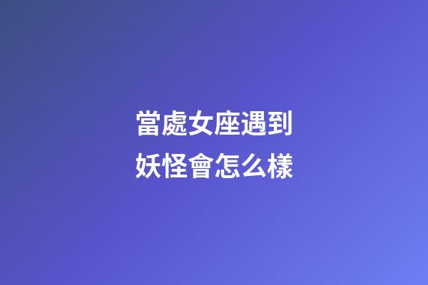 當處女座遇到妖怪會怎么樣-第1張-星座運勢-玄機派