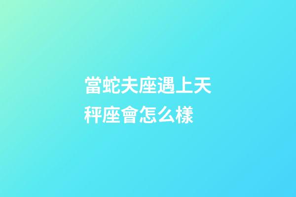 當蛇夫座遇上天秤座會怎么樣-第1張-星座運勢-玄機派