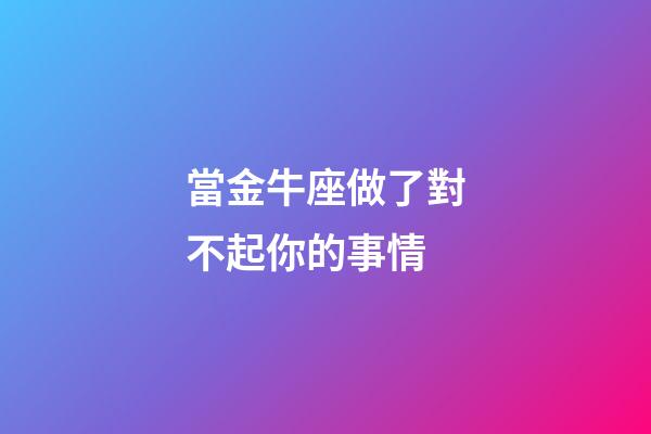 當金牛座做了對不起你的事情-第1張-星座運勢-玄機派