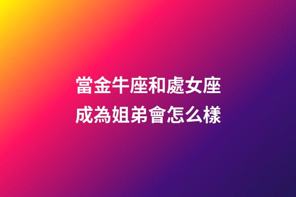 當金牛座和處女座成為姐弟會怎么樣-第1張-星座運勢-玄機派