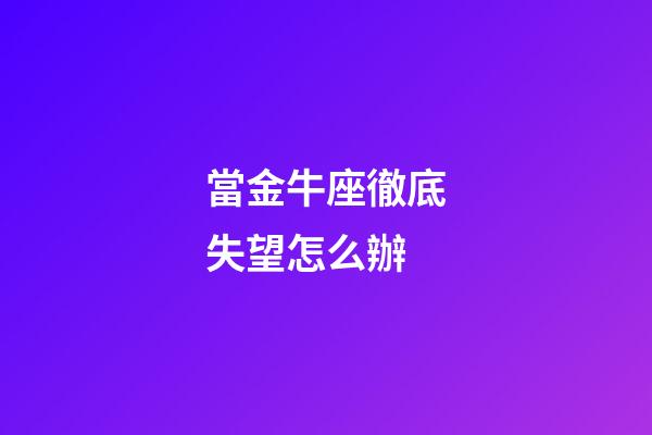 當金牛座徹底失望怎么辦-第1張-星座運勢-玄機派