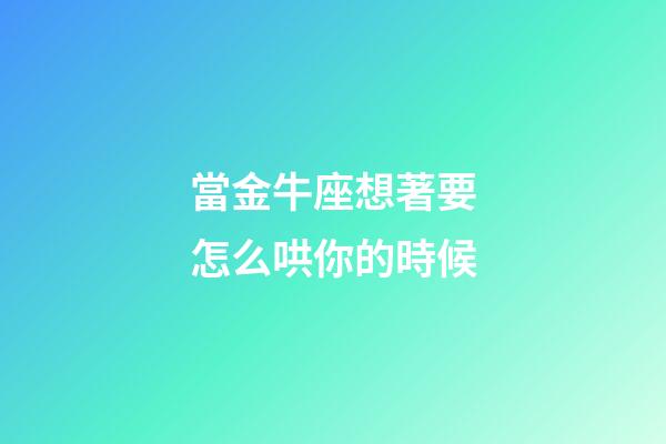 當金牛座想著要怎么哄你的時候-第1張-星座運勢-玄機派
