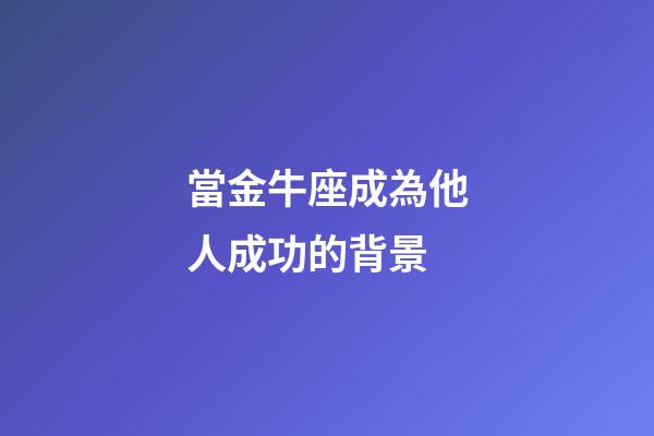 當金牛座成為他人成功的背景-第1張-星座運勢-玄機派
