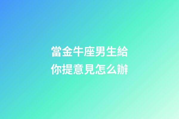 當金牛座男生給你提意見怎么辦-第1張-星座運勢-玄機派