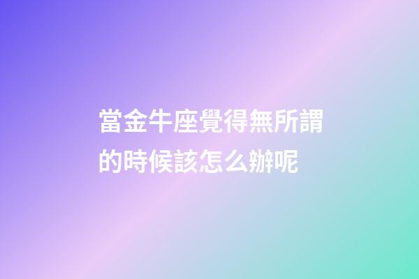 當金牛座覺得無所謂的時候該怎么辦呢-第1張-星座運勢-玄機派