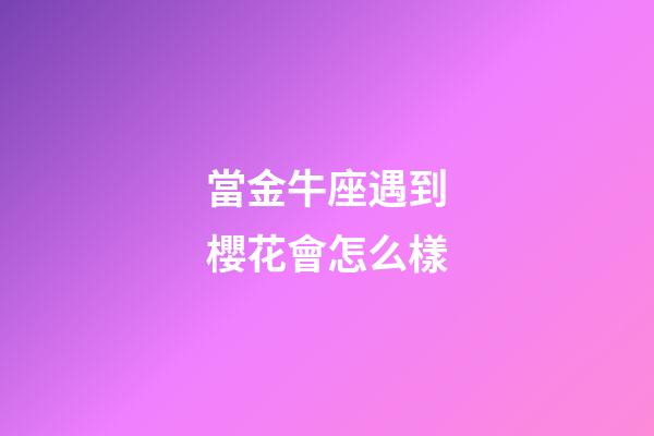 當金牛座遇到櫻花會怎么樣-第1張-星座運勢-玄機派