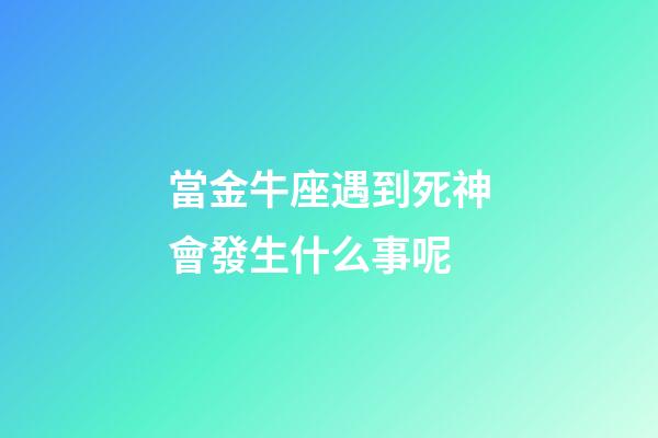 當金牛座遇到死神會發生什么事呢-第1張-星座運勢-玄機派