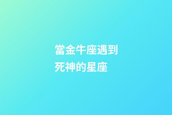 當金牛座遇到死神的星座-第1張-星座運勢-玄機派