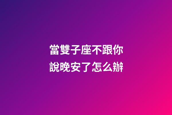 當雙子座不跟你說晚安了怎么辦-第1張-星座運勢-玄機派