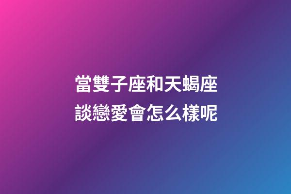 當雙子座和天蝎座談戀愛會怎么樣呢-第1張-星座運勢-玄機派