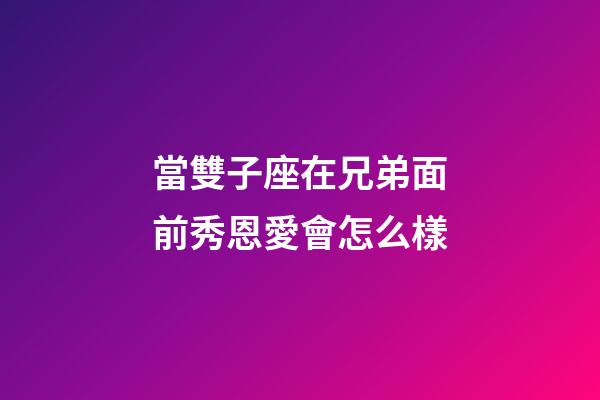 當雙子座在兄弟面前秀恩愛會怎么樣