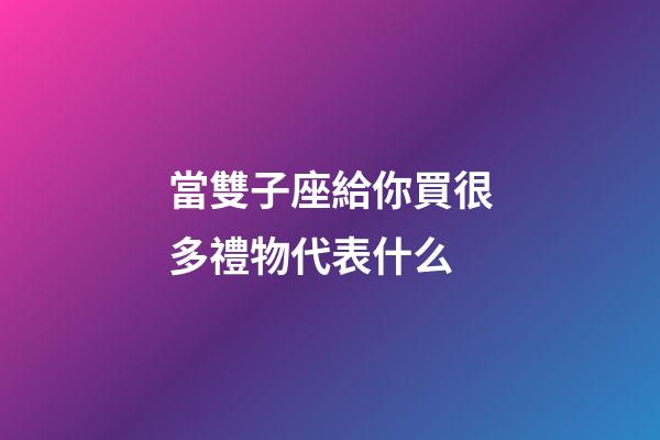 當雙子座給你買很多禮物代表什么-第1張-星座運勢-玄機派