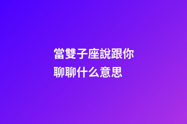 當雙子座說跟你聊聊什么意思