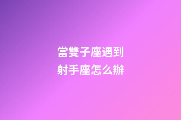 當雙子座遇到射手座怎么辦-第1張-星座運勢-玄機派