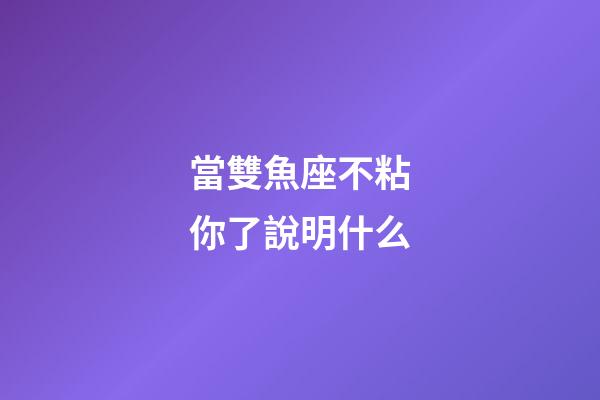當雙魚座不粘你了說明什么