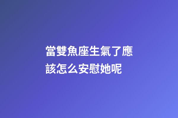 當雙魚座生氣了應該怎么安慰她呢-第1張-星座運勢-玄機派