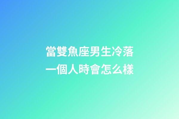 當雙魚座男生冷落一個人時會怎么樣-第1張-星座運勢-玄機派