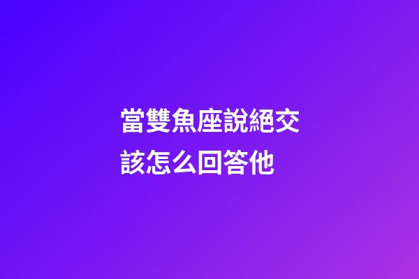當雙魚座說絕交該怎么回答他-第1張-星座運勢-玄機派
