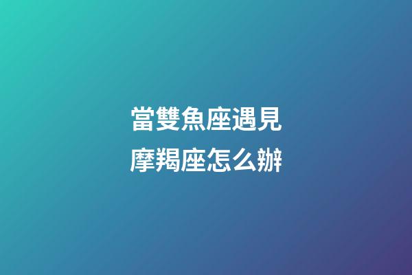 當雙魚座遇見摩羯座怎么辦-第1張-星座運勢-玄機派