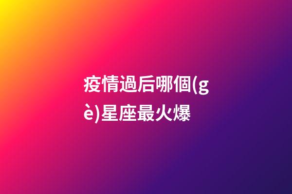 疫情過后哪個(gè)星座最火爆-第1張-星座運(yùn)勢-玄機(jī)派