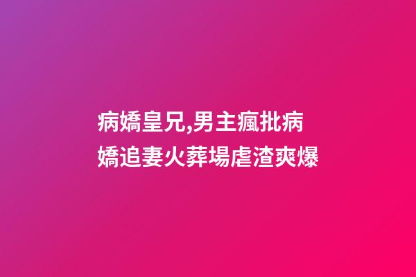 病嬌皇兄,男主瘋批病嬌追妻火葬場虐渣爽爆-第1張-觀點-玄機派