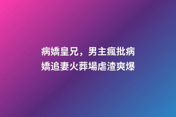 病嬌皇兄，男主瘋批病嬌追妻火葬場虐渣爽爆-第1張-觀點-玄機派