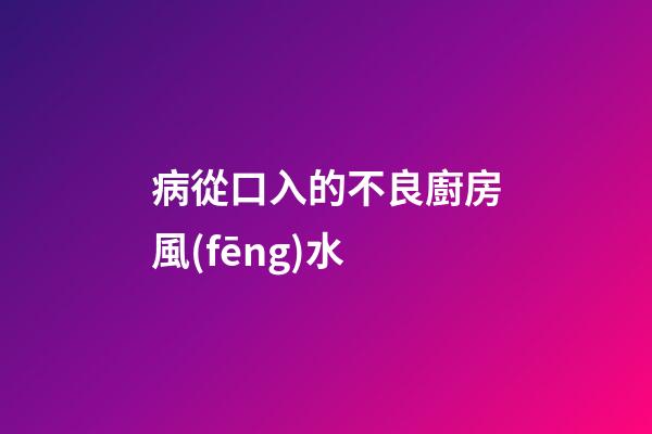 病從口入的不良廚房風(fēng)水