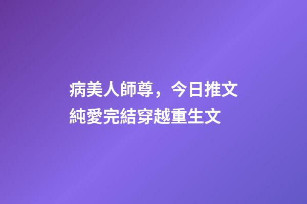 病美人師尊，今日推文純愛完結穿越重生文-第1張-觀點-玄機派