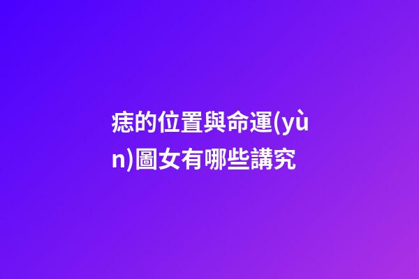 痣的位置與命運(yùn)圖女有哪些講究
