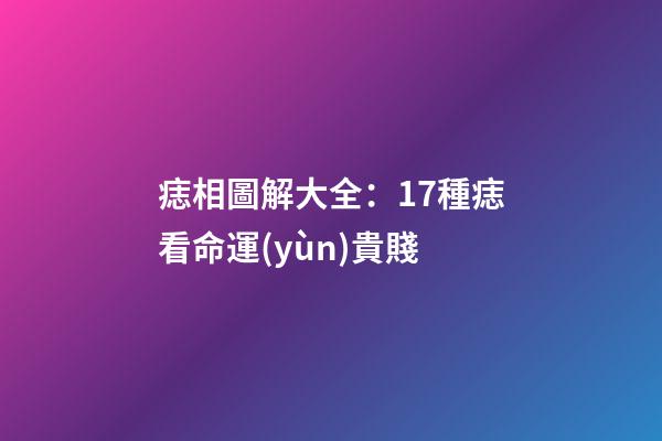 痣相圖解大全：17種痣看命運(yùn)貴賤