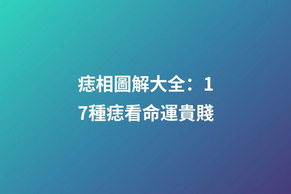 痣相圖解大全：17種痣看命運貴賤