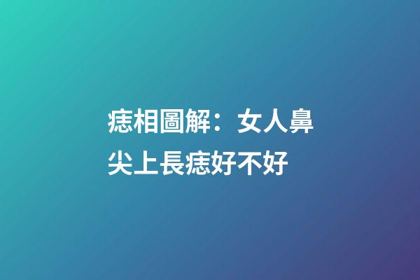 痣相圖解：女人鼻尖上長痣好不好