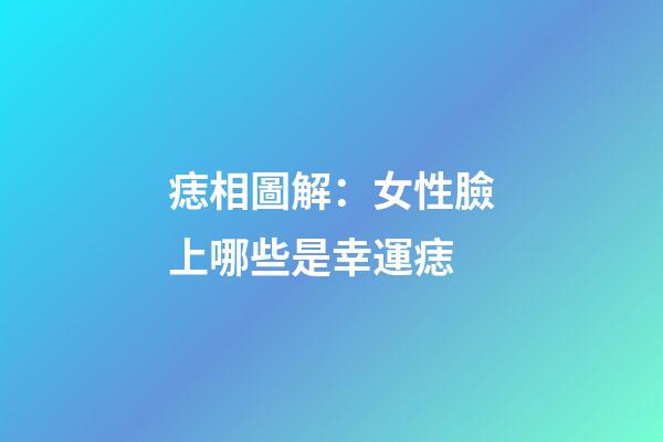 痣相圖解：女性臉上哪些是幸運痣