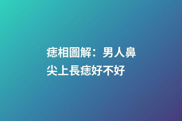 痣相圖解：男人鼻尖上長痣好不好
