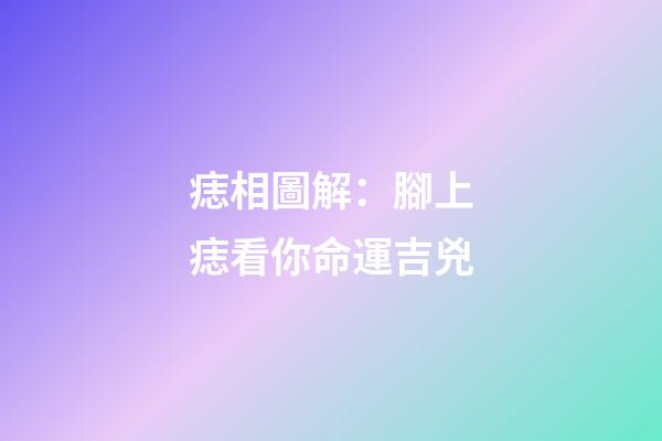 痣相圖解：腳上痣看你命運吉兇