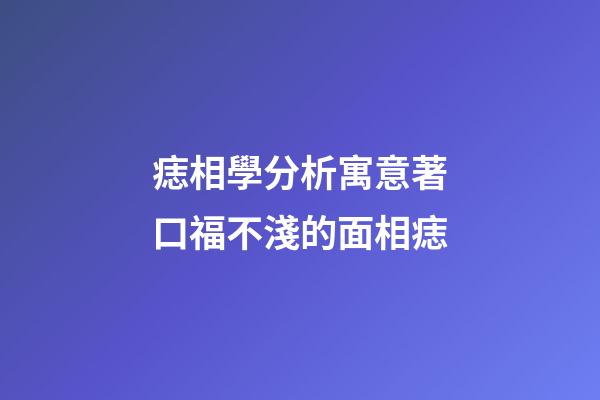 痣相學分析寓意著口福不淺的面相痣