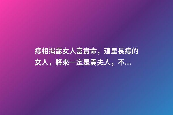 痣相揭露女人富貴命，這里長痣的女人，將來一定是貴夫人，不缺錢