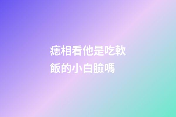 痣相看他是吃軟飯的小白臉嗎
