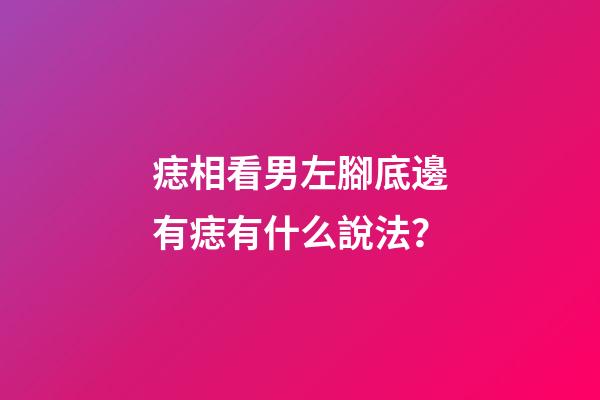 痣相看男左腳底邊有痣有什么說法？
