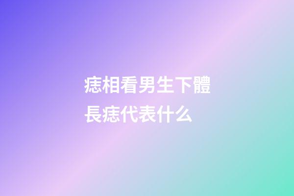 痣相看男生下體長痣代表什么