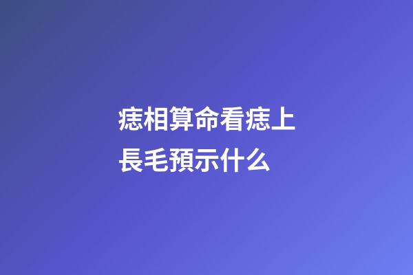 痣相算命看痣上長毛預示什么