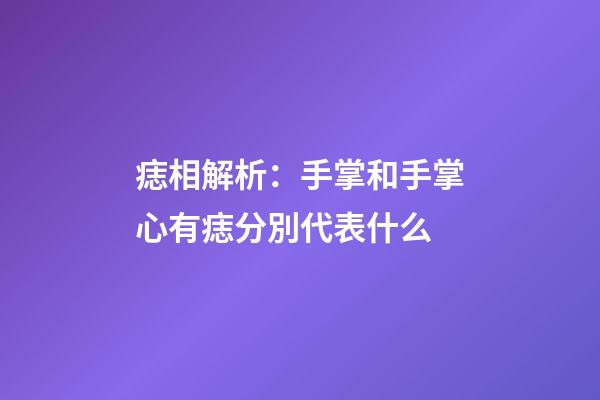 痣相解析：手掌和手掌心有痣分別代表什么