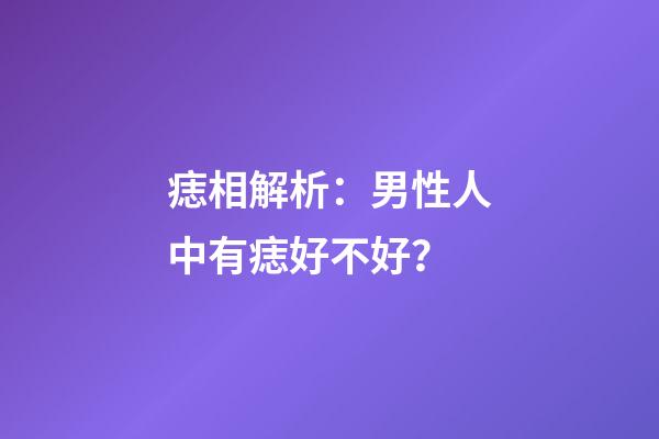 痣相解析：男性人中有痣好不好？