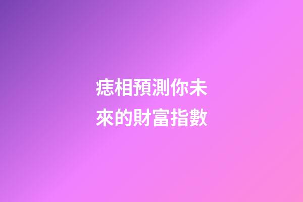 痣相預測你未來的財富指數