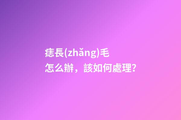 痣長(zhǎng)毛怎么辦，該如何處理？