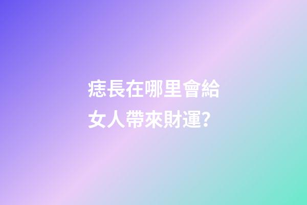 痣長在哪里會給女人帶來財運？